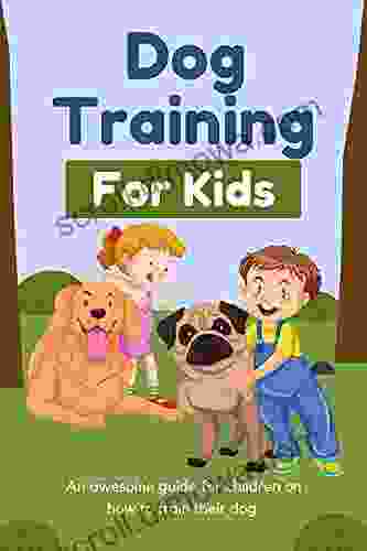 Dog Training For Kids: An Awesome Guide On How To Train Your Dog For Children 6 12