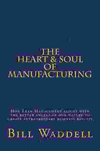 The Heart And Soul Of Manufacturing: How Lean Management Aligns With The Better Angels Of Our Nature To Create Extraordinary Business Results