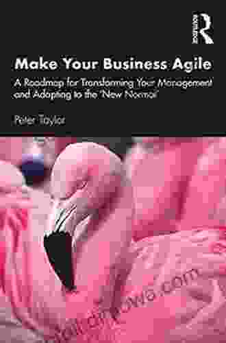 Make Your Business Agile: A Roadmap For Transforming Your Management And Adapting To The New Normal