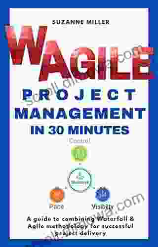 WAgile Project Management In 30 Minutes: A Guide To Combining Agile And Waterfall Methodology To Achieve Control Visibility And Pace Through Effective Planning Leadership And Governance