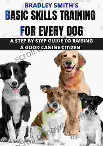 BASIC SKILLS TRAINING FOR EVERY DOG: A STEP BY STEP GUIDE TO RAISING A GOOD CANINE CITIZEN