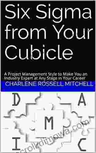 Six Sigma From Your Cubicle: A Project Management Style To Make You An Industry Expert At Any Stage In Your Career