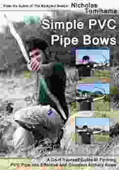 Simple PVC Pipe Bows: A Do It Yourself Guide To Forming PVC Pipe Into Effective And Compact Archery Bows