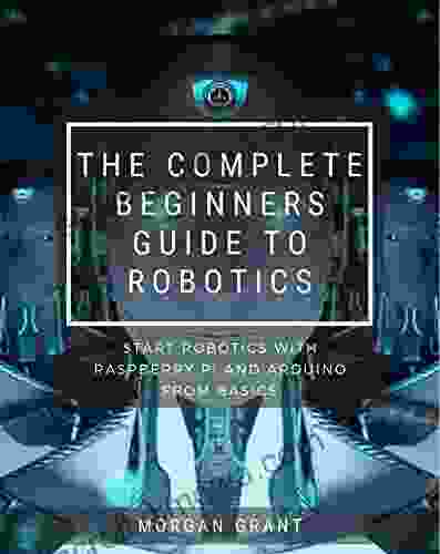 The Complete Beginners Guide To Robotics : Start Robotics With Raspberry Pi And Arduino From Basics