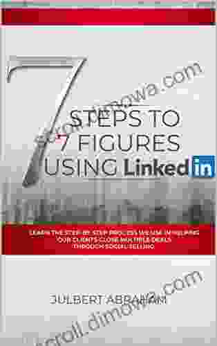 7 Steps To 7 Figures Using LinkedIn: Learn The Steps By Steps Process We Use To Help Our Clients Close Multiple Deals Through Social Selling