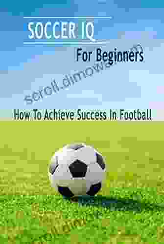 Soccer IQ For Beginners: How To Achieve Success In Football: Gift Ideas For Holiday