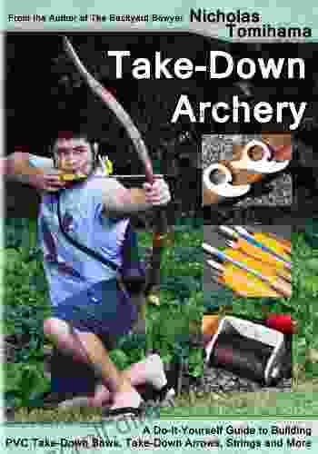 Take Down Archery: A Do It Yourself Guide To Building PVC Take Down Bows Take Down Arrows Strings And More