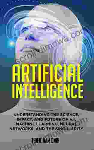 Artificial Intelligence: Understanding The Science Impact And Future Of A I Machine Learning Neural Networks And The Singularity