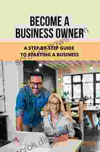 Become A Business Owner: A Step By Step Guide To Starting A Business