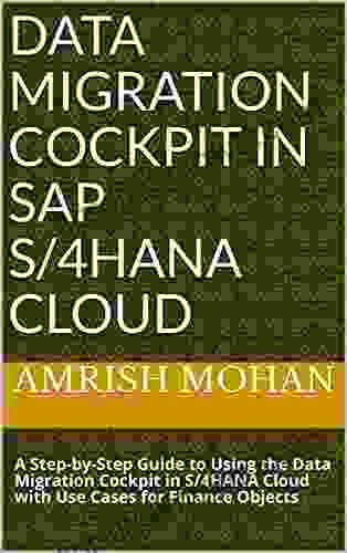 Data Migration Cockpit In SAP S/4HANA Cloud: A Step By Step Guide To Using The Data Migration Cockpit In S/4HANA Cloud With Use Cases For Finance Objects