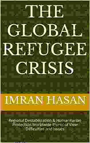 The Global Refugee Crisis: Regional Destabilization Humanitarian Protection Worldwide Points of View Difficulties and Issues