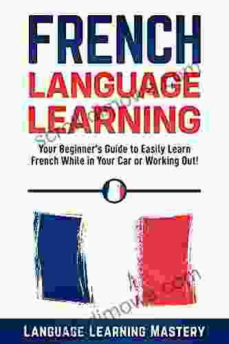 French Language Learning: Your Beginner S Guide To Easily Learn French While In Your Car Or Working Out